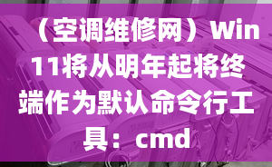 （空調(diào)維修網(wǎng)）Win11將從明年起將終端作為默認(rèn)命令行工具：cmd