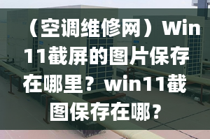 （空調(diào)維修網(wǎng)）Win11截屏的圖片保存在哪里？win11截圖保存在哪？