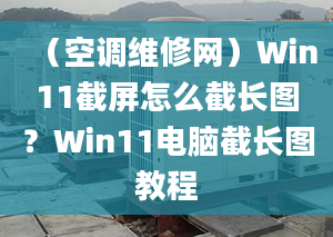 （空調(diào)維修網(wǎng)）Win11截屏怎么截長圖？Win11電腦截長圖教程