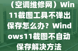 （空調(diào)維修網(wǎng)）Win11截圖工具不彈出保存怎么辦？Windows11截圖不自動(dòng)保存解決方法