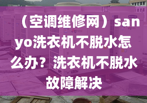 （空調(diào)維修網(wǎng)）sanyo洗衣機(jī)不脫水怎么辦？洗衣機(jī)不脫水故障解決