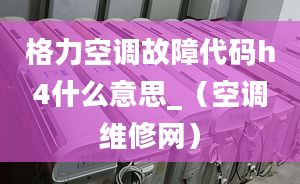 格力空調(diào)故障代碼h4什么意思_（空調(diào)維修網(wǎng)）