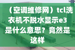 （空調(diào)維修網(wǎng)）tcl洗衣機不脫水顯示e3是什么意思？竟然是這樣