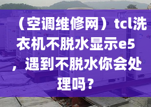 （空調(diào)維修網(wǎng)）tcl洗衣機(jī)不脫水顯示e5，遇到不脫水你會(huì)處理嗎？