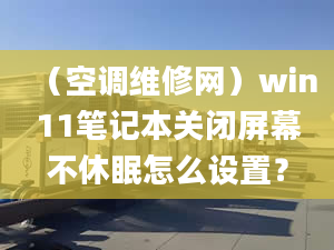 （空調(diào)維修網(wǎng)）win11筆記本關(guān)閉屏幕不休眠怎么設(shè)置？