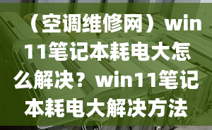 （空調(diào)維修網(wǎng)）win11筆記本耗電大怎么解決？win11筆記本耗電大解決方法