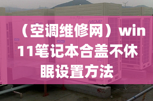 （空調(diào)維修網(wǎng)）win11筆記本合蓋不休眠設(shè)置方法