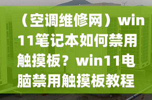 （空調(diào)維修網(wǎng)）win11筆記本如何禁用觸摸板？win11電腦禁用觸摸板教程