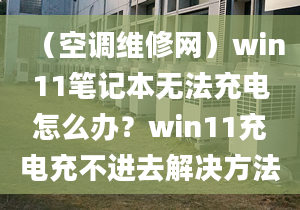 （空調(diào)維修網(wǎng)）win11筆記本無法充電怎么辦？win11充電充不進(jìn)去解決方法