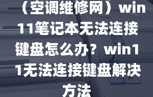 （空調(diào)維修網(wǎng)）win11筆記本無法連接鍵盤怎么辦？win11無法連接鍵盤解決方法