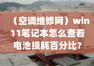 （空調(diào)維修網(wǎng)）win11筆記本怎么查看電池?fù)p耗百分比？