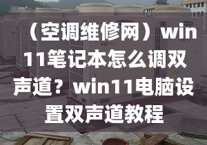 （空調(diào)維修網(wǎng)）win11筆記本怎么調(diào)雙聲道？win11電腦設(shè)置雙聲道教程