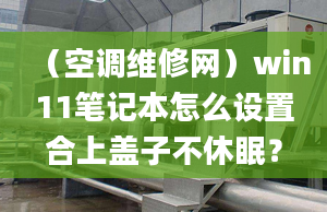 （空調(diào)維修網(wǎng)）win11筆記本怎么設(shè)置合上蓋子不休眠？