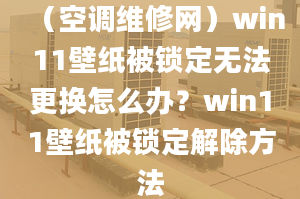 （空調(diào)維修網(wǎng)）win11壁紙被鎖定無法更換怎么辦？win11壁紙被鎖定解除方法