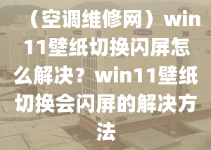 （空調(diào)維修網(wǎng)）win11壁紙切換閃屏怎么解決？win11壁紙切換會(huì)閃屏的解決方法