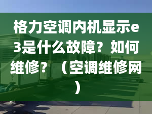 格力空調(diào)內(nèi)機(jī)顯示e3是什么故障？如何維修？（空調(diào)維修網(wǎng)）