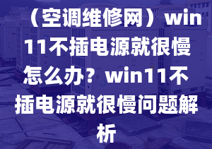 （空調(diào)維修網(wǎng)）win11不插電源就很慢怎么辦？win11不插電源就很慢問題解析