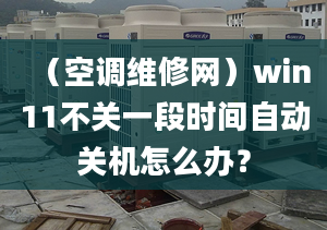 （空調(diào)維修網(wǎng)）win11不關(guān)一段時(shí)間自動(dòng)關(guān)機(jī)怎么辦？