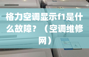 格力空調(diào)顯示f1是什么故障？（空調(diào)維修網(wǎng)）