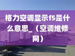 格力空調(diào)顯示f5是什么意思_（空調(diào)維修網(wǎng)）