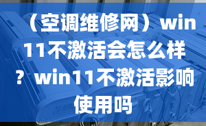 （空調(diào)維修網(wǎng)）win11不激活會(huì)怎么樣？win11不激活影響使用嗎