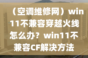 （空調(diào)維修網(wǎng)）win11不兼容穿越火線怎么辦？win11不兼容CF解決方法