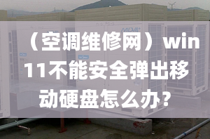 （空調(diào)維修網(wǎng)）win11不能安全彈出移動硬盤怎么辦？