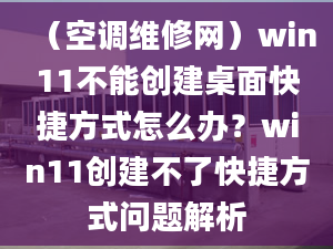 （空調(diào)維修網(wǎng)）win11不能創(chuàng)建桌面快捷方式怎么辦？win11創(chuàng)建不了快捷方式問題解析