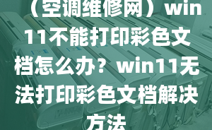 （空調(diào)維修網(wǎng)）win11不能打印彩色文檔怎么辦？win11無法打印彩色文檔解決方法