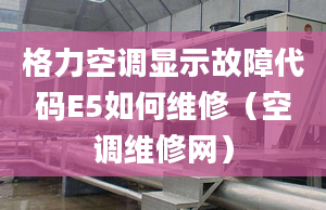 格力空調(diào)顯示故障代碼E5如何維修（空調(diào)維修網(wǎng)）