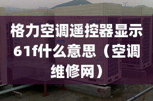 格力空調(diào)遙控器顯示61f什么意思（空調(diào)維修網(wǎng)）