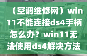 （空調(diào)維修網(wǎng)）win11不能連接ds4手柄怎么辦？win11無法使用ds4解決方法