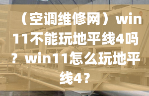 （空調(diào)維修網(wǎng)）win11不能玩地平線4嗎？win11怎么玩地平線4？