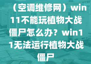 （空調(diào)維修網(wǎng)）win11不能玩植物大戰(zhàn)僵尸怎么辦？win11無(wú)法運(yùn)行植物大戰(zhàn)僵尸