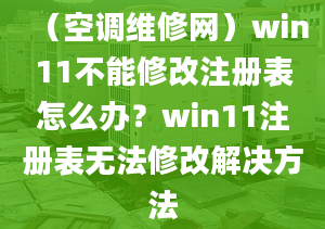 （空調(diào)維修網(wǎng)）win11不能修改注冊(cè)表怎么辦？win11注冊(cè)表無(wú)法修改解決方法