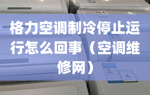 格力空調(diào)制冷停止運行怎么回事（空調(diào)維修網(wǎng)）