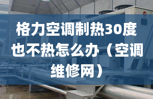 格力空調(diào)制熱30度也不熱怎么辦（空調(diào)維修網(wǎng)）