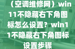 （空調(diào)維修網(wǎng)）win11不隱藏右下角圖標(biāo)怎么設(shè)置？win11不隱藏右下角圖標(biāo)設(shè)置步驟