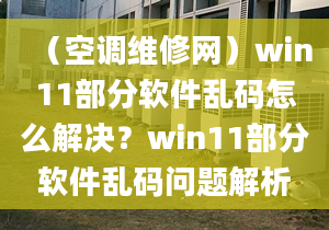 （空調(diào)維修網(wǎng)）win11部分軟件亂碼怎么解決？win11部分軟件亂碼問題解析