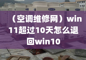 （空調維修網）win11超過10天怎么退回win10