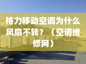 格力移動空調(diào)為什么風扇不轉(zhuǎn)？（空調(diào)維修網(wǎng)）