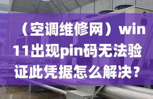 （空調維修網）win11出現(xiàn)pin碼無法驗證此憑據(jù)怎么解決？