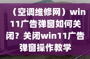 （空調(diào)維修網(wǎng)）win11廣告彈窗如何關(guān)閉？關(guān)閉win11廣告彈窗操作教學(xué)