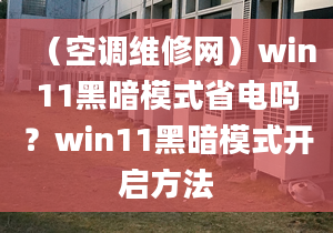 （空調(diào)維修網(wǎng)）win11黑暗模式省電嗎？win11黑暗模式開(kāi)啟方法