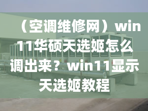 （空調維修網）win11華碩天選姬怎么調出來？win11顯示天選姬教程