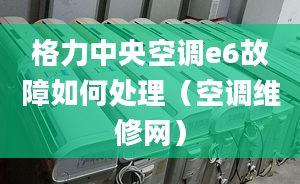 格力中央空調(diào)e6故障如何處理（空調(diào)維修網(wǎng)）