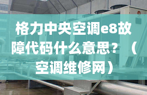 格力中央空調(diào)e8故障代碼什么意思？（空調(diào)維修網(wǎng)）