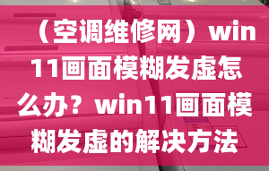 （空調維修網）win11畫面模糊發(fā)虛怎么辦？win11畫面模糊發(fā)虛的解決方法