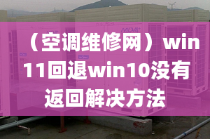 （空調(diào)維修網(wǎng)）win11回退win10沒有返回解決方法