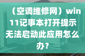 （空調維修網）win11記事本打開提示無法啟動此應用怎么辦？